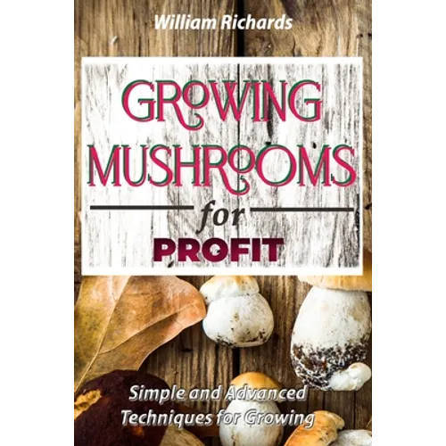 GROWING MUSHROOMS for PROFIT: Simple and Advanced Techniques for Growing