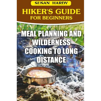 Hiker's Guide For Beginners: Meal Planning and Wilderness Cooking to Long Distance