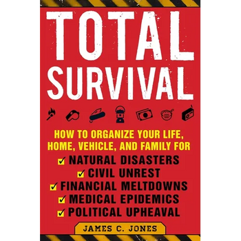 Total Survival: How to Organize Your Life, Home, Vehicle, and Family for Natural Disasters, Civil Unrest, Financial Meltdowns, Medical Epidemics, and