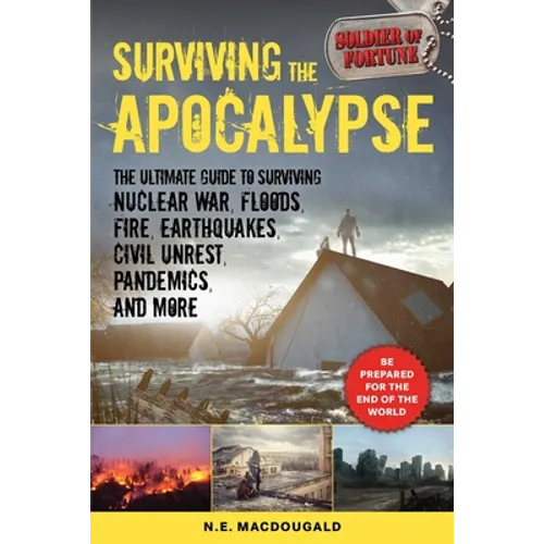 Surviving the Apocalypse: The Ultimate Guide to Surviving Nuclear War, Floods, Fire, Earthquakes, Civil Unrest, Pandemics, and More