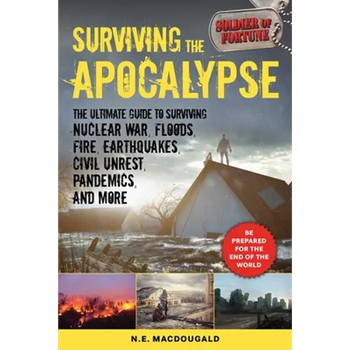Surviving the Apocalypse: The Ultimate Guide to Surviving Nuclear War, Floods, Fire, Earthquakes, Civil Unrest, Pandemics, and More