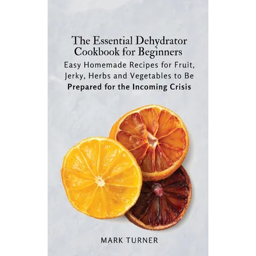 The Essential Dehydrator Cookbook for Beginners: Easy Homemade Recipes for Fruit, Jerky, Herbs and Vegetables to Be Prepared for the Incoming Crisis - Hardcover