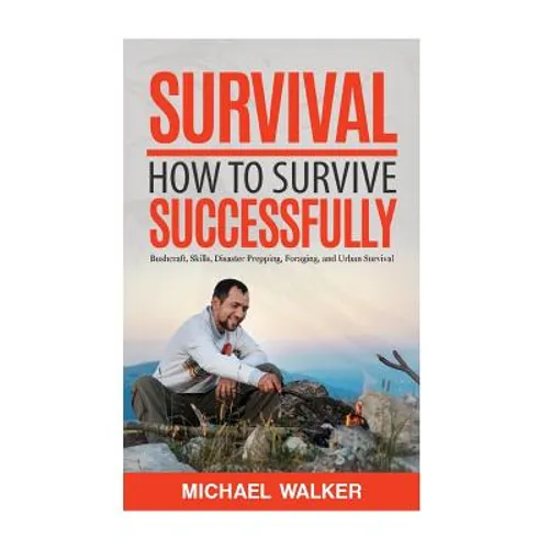 Survival: How to Survive Successfully: Bushcraft skills, Disaster Prepping, Foraging, & Urban Survival