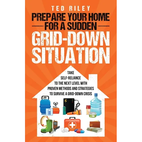 Prepare Your Home for a Sudden Grid-Down Situation: Take Self-Reliance to the Next Level with Proven Methods and Strategies to Survive a Grid-Down Cri