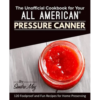 The Unofficial Cookbook for Your All American(R) Pressure Canner: 120 Foolproof and Fun Recipes for Home Preserving