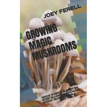 Growing Magic Mushrooms: Made Simple a Step by Step Guide on Growing Magic Mushrooms