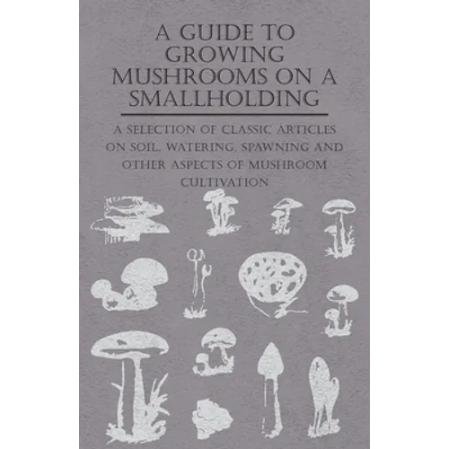 A Guide to Growing Mushrooms on a Smallholding - A Selection of Classic Articles on Soil, Watering, Spawning and Other Aspects of Mushroom Cultivation