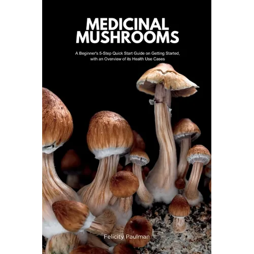 Medicinal Mushrooms: A Beginner's 5-Step Quick Start Guide on Getting Started, with an Overview of its Health Use Cases