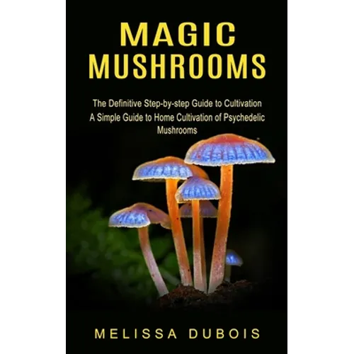 Magic Mushrooms: The Definitive Step-by-step Guide to Cultivation (A Simple Guide to Home Cultivation of Psychedelic Mushrooms)