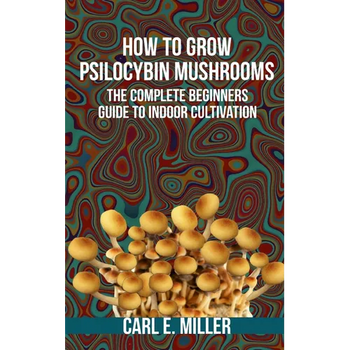 How to Grow Psilocybin Mushrooms: The Complete Beginners Guide to Indoor Cultivation