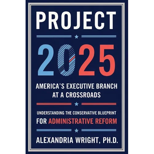 Project 2025: America's Executive Branch at a Crossroads: Understanding the Conservative Blueprint for Administrative Reform