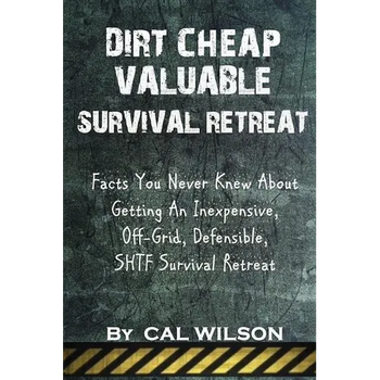 Dirt Cheap Valuable Survival Retreat: Facts You Never Knew About Getting An Inexpensive, Off-Grid, Defensible, SHTF Survival Retreat