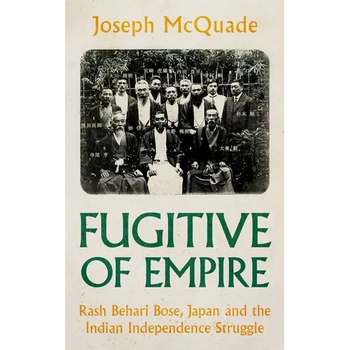Fugitive of Empire: Rash Behari Bose, Japan and the Indian Independence Struggle - Hardcover