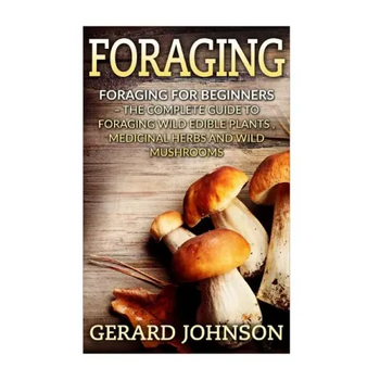 Foraging: Foraging For Beginners - Your Complete Guide on Foraging Medicinal Herbs, Wild Edible Plants and Wild Mushrooms ( fora - Paperback