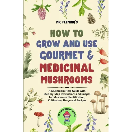How to Grow and Use Gourmet & Medicinal Mushrooms: A Mushroom Field Guide with Step-by-Step Instructions and Images for Mushroom Identification, Culti