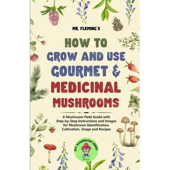 How to Grow and Use Gourmet & Medicinal Mushrooms: A Mushroom Field Guide with Step-by-Step Instructions and Images for Mushroom Identification, Culti