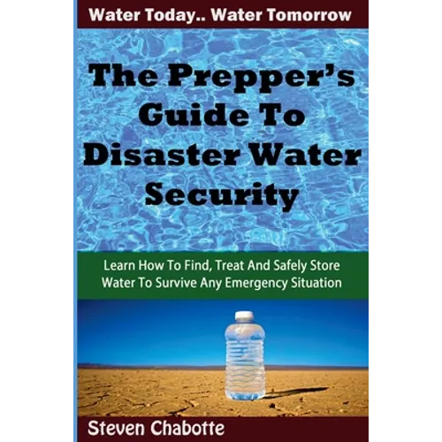 The Prepper's Guide To Disaster Water Security: Learn How To Find, Treat And Safely Store Water To Survive Any Emergency Situation