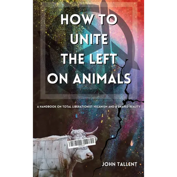How to Unite the Left on Animals: A Handbook on Total Liberationist Veganism and a Shared Reality