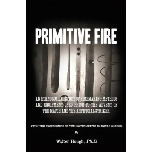 Primitive Fire: An ethnological study of firemaking methods and equipment used prior to the advent of the match and the artificial striker