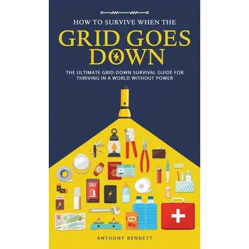 How to Survive When the Grid Goes Down: The Ultimate Grid-Down Survival Guide For Thriving in a World Without Power