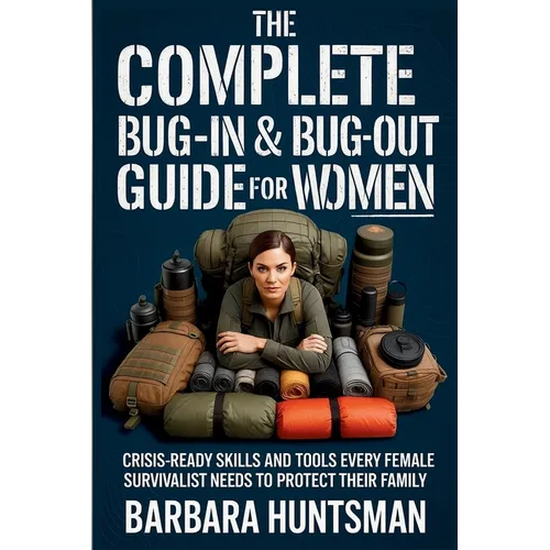 The Complete Bug-in & Bug-out Guide for Women: Crisis-Ready Skills and Tools Every Female Survivalist Needs to Protect their Family