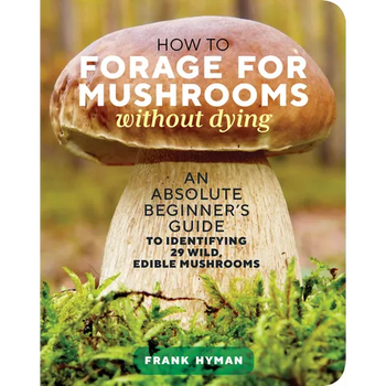 How to Forage for Mushrooms Without Dying: An Absolute Beginner's Guide to Identifying 29 Wild, Edible Mushrooms