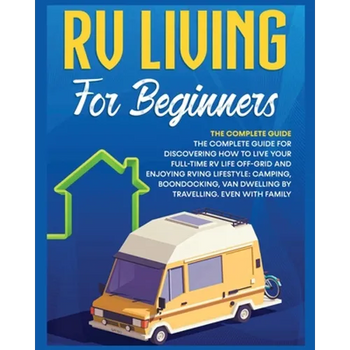 Rv Living for Beginners: The Complete Guide for Discovering How to Live your Full-Time RV Life Off-Grid and Enjoying Rving Lifestyle Camping, Boondock