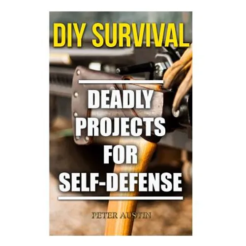 DIY Survival: Deadly Projects for Self-Defense