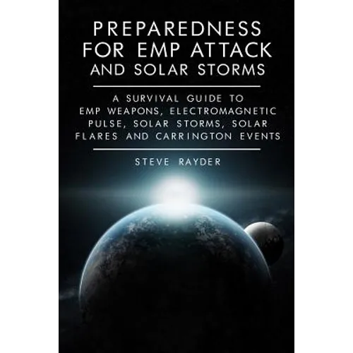 Preparedness for EMP Attack and Solar Storms: A Survival Guide to EMP Weapons, Electromagnetic Pulse, Solar Storms, Solar Flares and Carrington Events