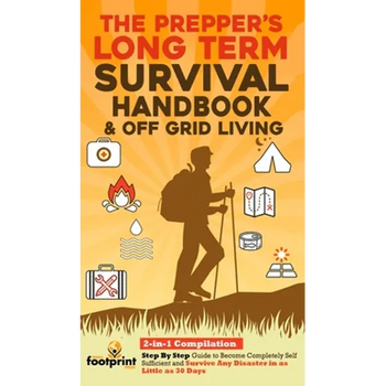 The Prepper's Long-Term Survival Handbook & Off Grid Living: 2-in-1 CompilationStep By Step Guide to Become Completely Self Sufficient and Survive Any