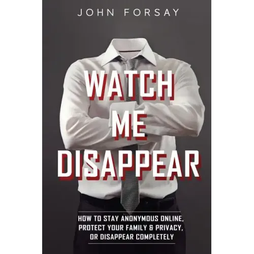 Watch Me Disappear: How to Stay Anonymous Online, Protect Your Family & Privacy, or Disappear Completely
