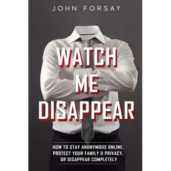 Watch Me Disappear: How to Stay Anonymous Online, Protect Your Family & Privacy, or Disappear Completely