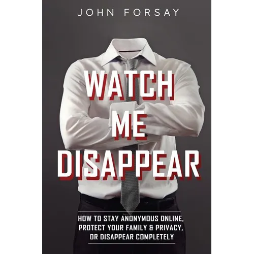 Watch Me Disappear: How to Stay Anonymous Online, Protect Your Family & Privacy, or Disappear Completely