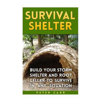 Survival Shelter: Build Your Storm Shelter and Root Cellar To Survive In Any Situation