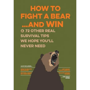 How to Fight a Bear...and Win: And 72 Other Real Survival Tips We Hope You'll Never Need