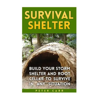 Survival Shelter: Build Your Storm Shelter and Root Cellar To Survive In Any Situation