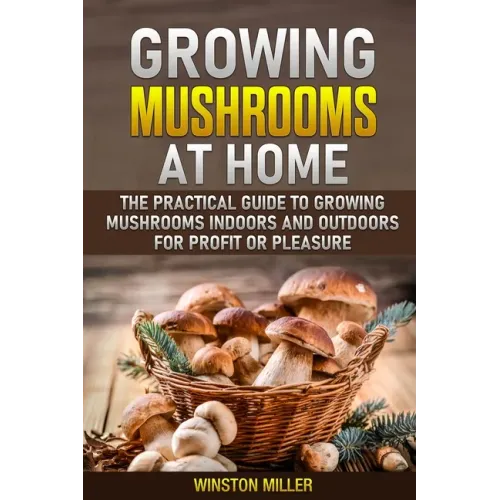 Growing Mushrooms at Home: The Practical Guide to Growing Mushrooms Indoors and Outdoors for Profit or Pleasure - Paperback