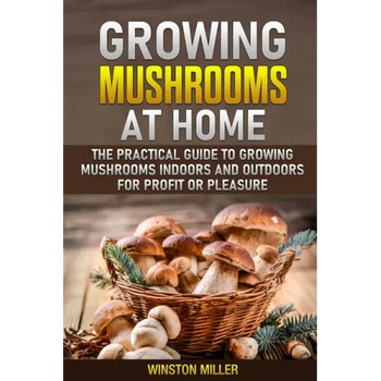 Growing Mushrooms at Home: The Practical Guide to Growing Mushrooms Indoors and Outdoors for Profit or Pleasure - Paperback