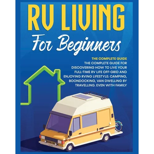 Rv Living for Beginners: The Complete Guide for Discovering How to Live your Full-Time RV Life Off-Grid and Enjoying Rving Lifestyle Camping, Boondock - Paperback