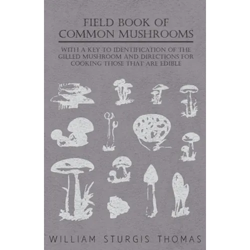 Field Book of Common Mushrooms - With a Key to Identification of the Gilled Mushroom and Directions for Cooking Those That Are Edible