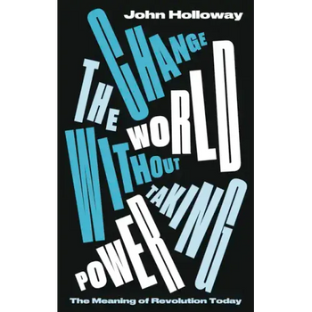 Change the World Without Taking Power: The Meaning of Revolution Today