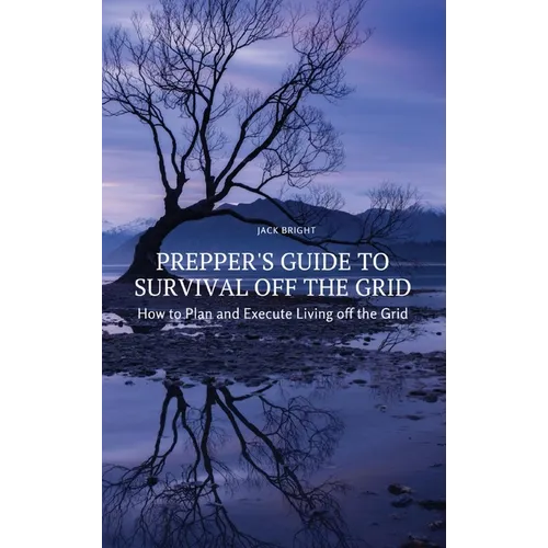 Prepper's Guide to Survival Off the Grid: How to Plan and Execute Living off the Grid