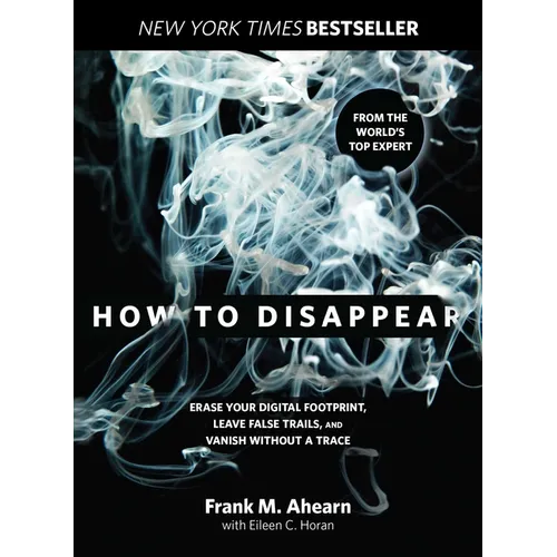 How to Disappear: Erase Your Digital Footprint, Leave False Trails, And Vanish Without A Trace