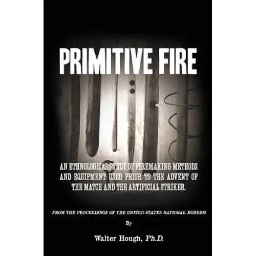 Primitive Fire: An ethnological study of firemaking methods and equipment used prior to the advent of the match and the artificial striker