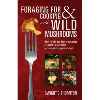 Foraging For & Cooking with Wild Mushrooms: Hunt for the top four mushrooms that can only be found in the best Restaurants that Gourmet Chefs cook wit - Paperback