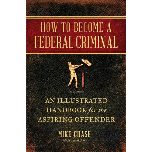 How to Become a Federal Criminal: An Illustrated Handbook for the Aspiring Offender
