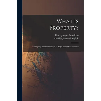What Is Property?: An Inquiry Into the Principle of Right and of Government
