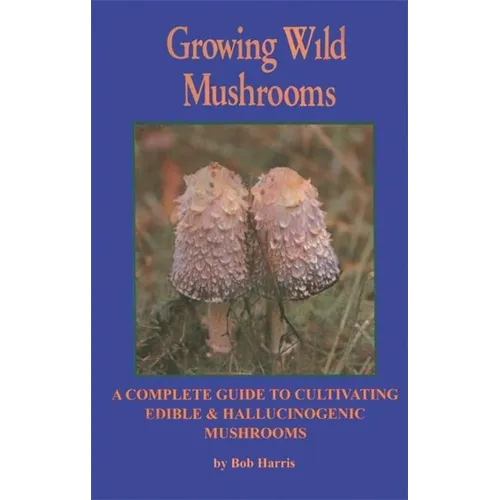 Growing Wild Mushrooms: A Complete Guide to Cultivating Edible and Hallucinogenic Mushrooms
