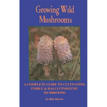 Growing Wild Mushrooms: A Complete Guide to Cultivating Edible and Hallucinogenic Mushrooms