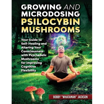 Growing and Microdosing Psilocybin Mushrooms: Your Guide to Self-Healing and Altering Your Consciousness with Psychedelic Mushrooms for Improving Cogn